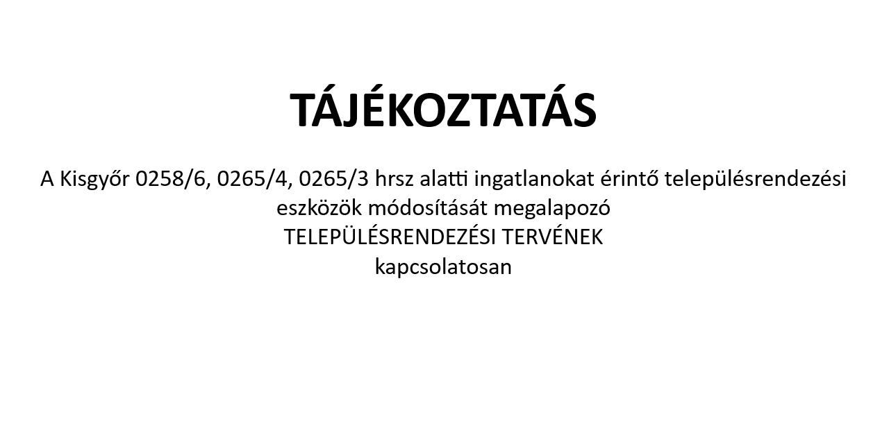 Tájékoztatás A Kisgyőr 0258/6, 0265/4, 0265/3 hrsz alatti ingatlanokat érintő településrendezési eszközök módosítását megalapozó  TELEPÜLÉSRENDEZÉSI TERVÉNEK  kapcsolatosan